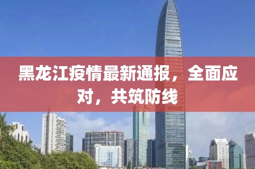黑龙江省疫情最新通报与济南市防控措施调整,双城动态全面解读 黑龙江省疫情最新通报与济南市防控措施调整,双城动态全面解读